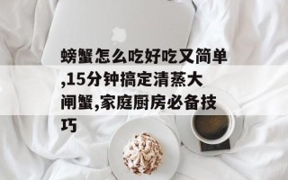 螃蟹怎么吃好吃又简单,15分钟搞定清蒸大闸蟹,家庭厨房必备技巧