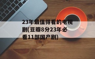 23年最值得看的电视剧(豆瓣8分23年必看11部国产剧)