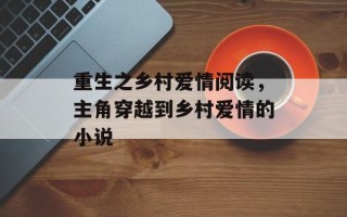 重生之乡村爱情阅读，主角穿越到乡村爱情的小说