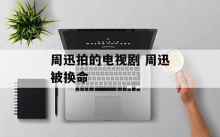 周迅拍的电视剧 周迅被换命