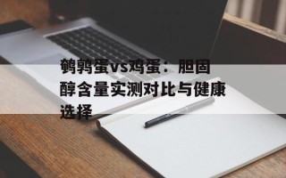 鹌鹑蛋vs鸡蛋：胆固醇含量实测对比与健康选择