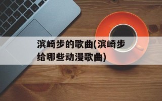 滨崎步的歌曲(滨崎步给哪些动漫歌曲)