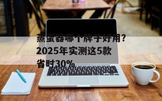 蒸蛋器哪个牌子好用？2025年实测这5款省时30%