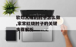 软烂入味的肘子怎么做,家常红烧肘子的关键步骤解析