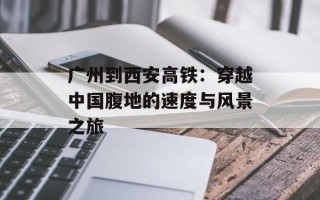 广州到西安高铁：穿越中国腹地的速度与风景之旅