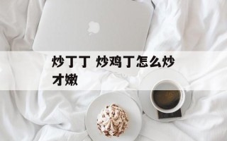 炒丁丁 炒鸡丁怎么炒才嫩