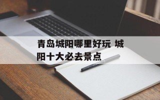青岛城阳哪里好玩 城阳十大必去景点