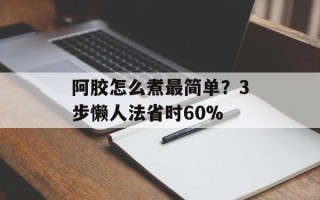 阿胶怎么煮最简单？3步懒人法省时60%