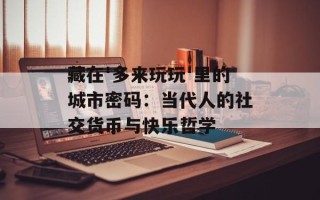 藏在'多来玩玩'里的城市密码：当代人的社交货币与快乐哲学