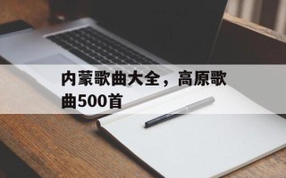 内蒙歌曲大全，高原歌曲500首