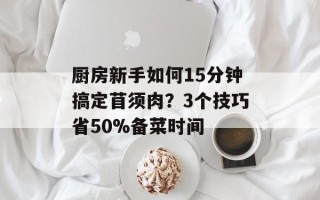 厨房新手如何15分钟搞定苜须肉？3个技巧省50%备菜时间