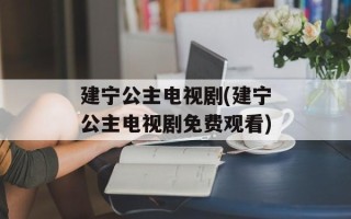 建宁公主电视剧(建宁公主电视剧免费观看)