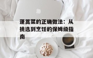 蓬蒿菜的正确做法：从挑选到烹饪的保姆级指南