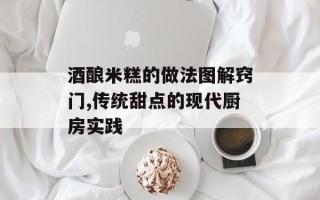 酒酿米糕的做法图解窍门,传统甜点的现代厨房实践