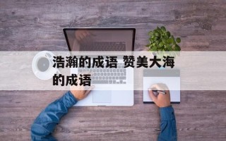 浩瀚的成语 赞美大海的成语