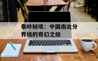 秦岭秘境：中国南北分界线的奇幻之旅