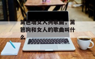 篱笆墙女人狗歌曲，篱笆狗和女人的歌曲叫什么