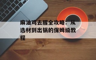 麻油鸡去腥全攻略：从选材到出锅的保姆级教程