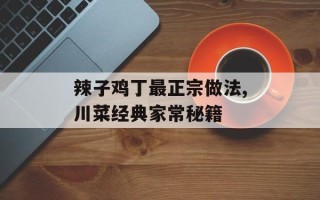 辣子鸡丁最正宗做法,川菜经典家常秘籍