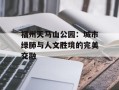 福州天马山公园：城市绿肺与人文胜境的完美交融