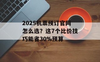 2025机票预订官网怎么选？这7个比价技巧能省30%预算