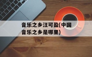 音乐之乡汪可盈(中国音乐之乡是哪里)