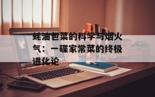 蚝油包菜的科学与烟火气：一碟家常菜的终极进化论