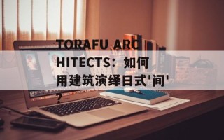 TORAFU ARCHITECTS：如何用建筑演绎日式'间'？