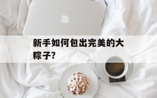 新手如何包出完美的大粽子？