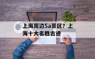 上海周边5a景区？上海十大名胜古迹