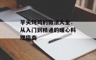 芋头炖鸡的做法大全：从入门到精通的暖心料理指南