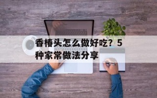 香椿头怎么做好吃？5种家常做法分享