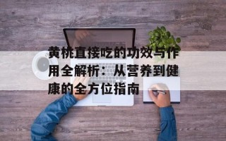 黄桃直接吃的功效与作用全解析：从营养到健康的全方位指南