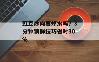 豇豆炒肉要焯水吗？3分钟锁鲜技巧省时30%