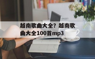 越南歌曲大全？越南歌曲大全100首mp3