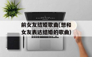 前女友结婚歌曲(想和女友表达结婚的歌曲)