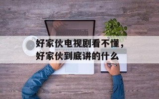 好家伙电视剧看不懂，好家伙到底讲的什么