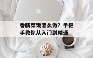 香肠菜饭怎么做？手把手教你从入门到精通