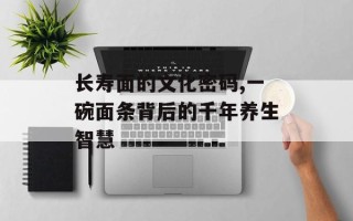 长寿面的文化密码,一碗面条背后的千年养生智慧