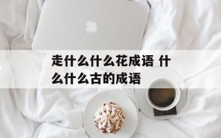 走什么什么花成语 什么什么古的成语