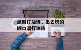旅游打油诗，出去玩的顺口溜打油诗