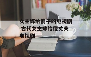 女主嫁给傻子的电视剧 古代女主嫁给傻丈夫电视剧