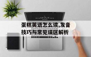 蛋糕英语怎么读,发音技巧与常见误区解析