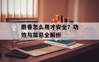 麝香怎么用才安全？功效与禁忌全解析