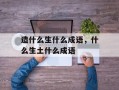 造什么生什么成语，什么生土什么成语