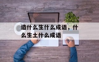 造什么生什么成语，什么生土什么成语