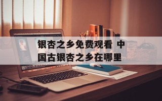 银杏之乡免费观看 中国古银杏之乡在哪里