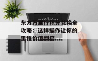东方万里行积分兑换全攻略：这样操作让你的里程价值翻倍