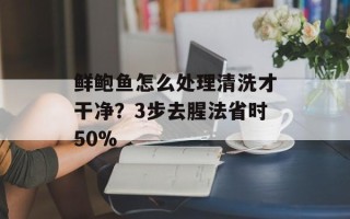 鲜鲍鱼怎么处理清洗才干净？3步去腥法省时50%
