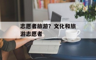 志愿者旅游？文化和旅游志愿者